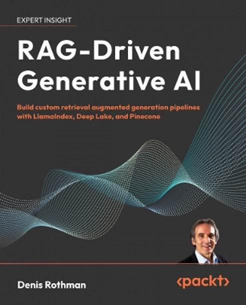 RAG-Driven Generative AI: Build custom retrieval augmented generation pipelines with LlamaIndex, Deep Lake, and Pinecone Denis Rothman 9781836200918