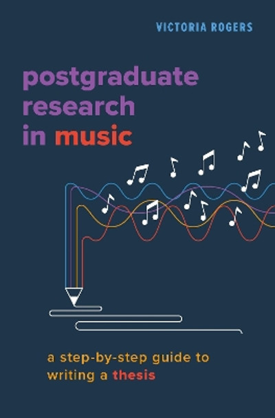 Postgraduate Research in Music: A Step-by-Step Guide to Writing a Thesis Victoria Rogers 9780197616048