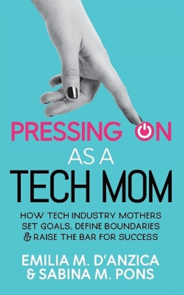 Pressing ON as a Tech Mom: How Tech Industry Mothers Set Goals, Define Boundaries and Raise the Bar for Success by Emilia M D'Anzica 9781956955187