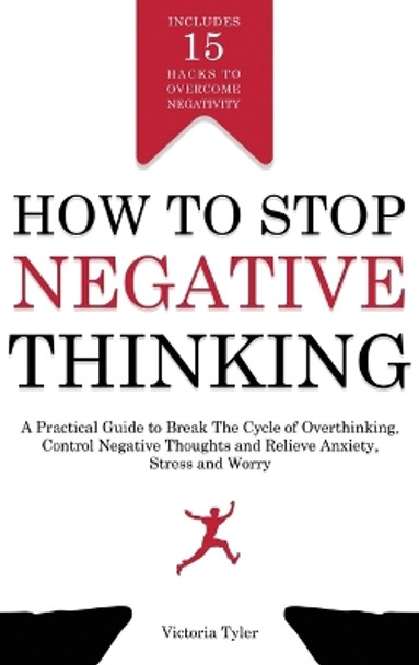 How to Stop Negative Thinking: A Practical Guide to Break the Cycle of Overthinking, Control Negative Thoughts and Relieve Anxiety, Stress and Worry - Includes 15 Hacks to Overcome Negativity by Victoria Tyler 9781914909399