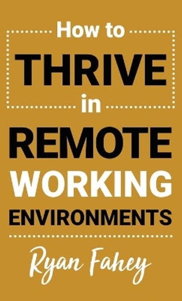 How To Thrive In Remote Working Environments: Make Remote Work All It Should Be by Ryan Fahey 9781777686109