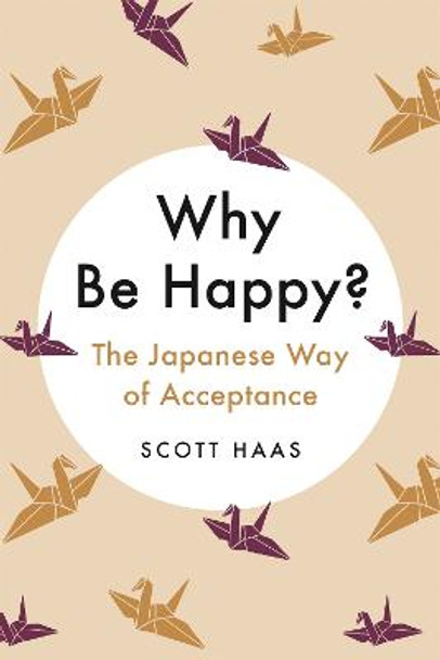 Why Be Happy?: The Japanese Way of Acceptance by Scott Haas