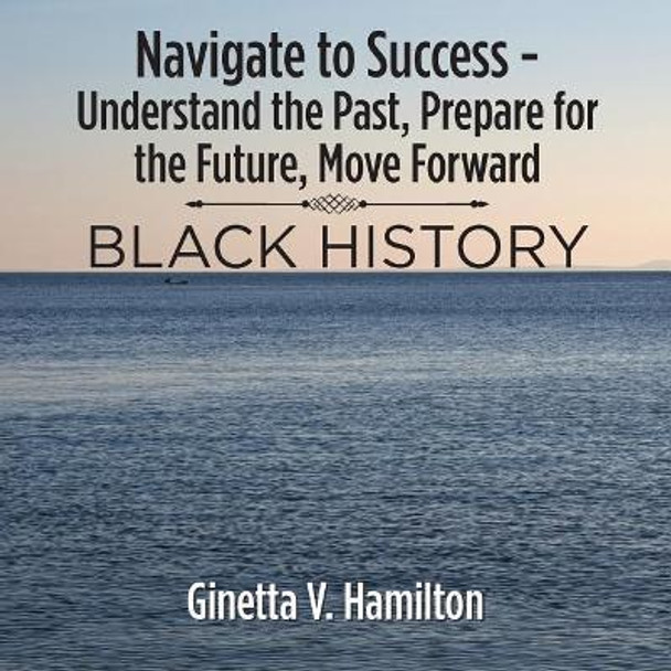 Navigate to Success - Understand the Past, Prepare for the Future, Move Forward: Black History by Ginetta V Hamilton 9781546211334