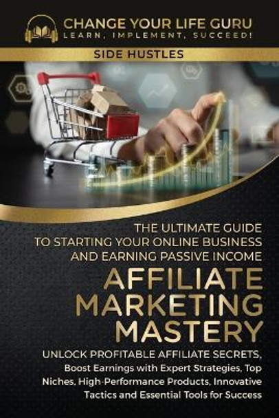 Affiliate Marketing Mastery: The Ultimate Guide to Starting Your Affiliate Marketing Online Business and Earning Passive Income by Change Your Life Guru 9781923155008