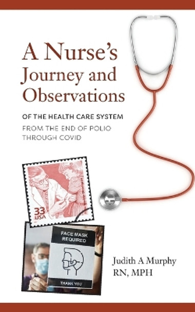 Nurse's Journey and Observations: The Health Care System from the End of Polio through COVID by Judith A Murphy 9798822906266