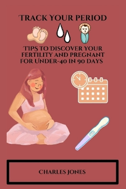 Track Your Period: TIPS to Discover your fertility and pregnant for Under-40 in 90 days by Charles Jones 9798360216476