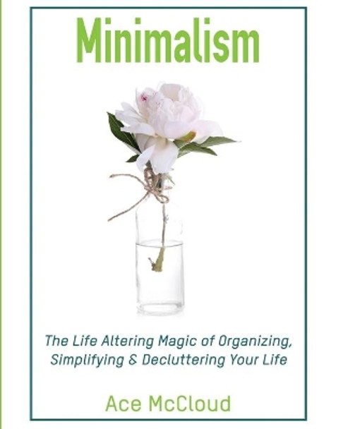 Minimalism: The Life Altering Magic of Organizing, Simplifying & Decluttering Your Life by Ace McCloud 9781640481787