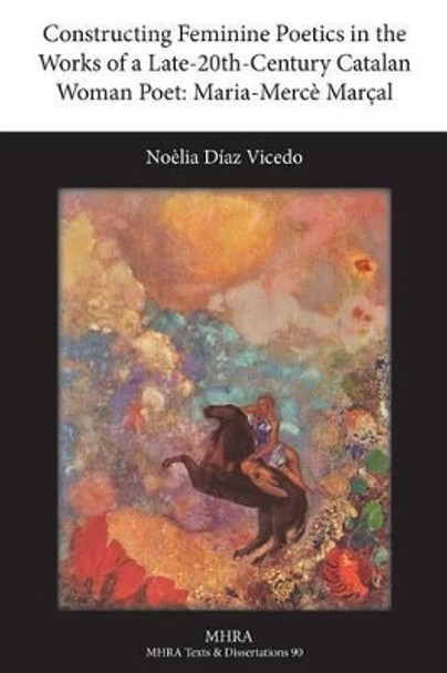 Constructing Feminine Poetics in the Works of a Late-20th-Century Catalan Woman Poet: Maria-Merce Marcal by Noelia Diaz Vicedo 9781781880012