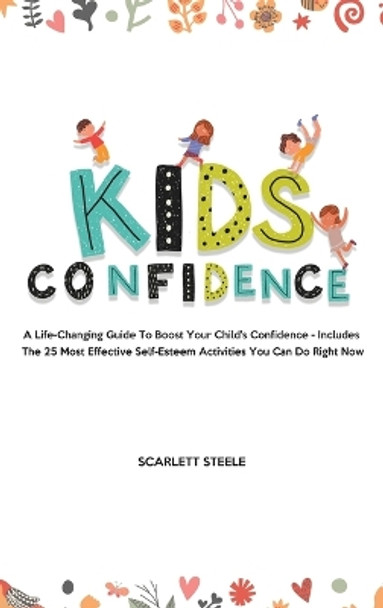 Kids Confidence: A Life-Changing Guide to Boost Your Child's Confidence - Includes The 25 Most Effective Self-Esteem Activities You Can Do Right Now by Scarlett Steele 9781803615288