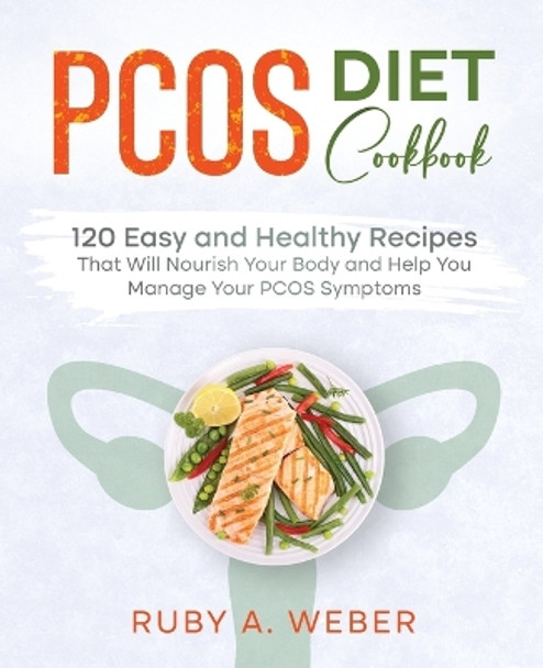 PCOS Diet Cookbook: 120 Easy and Healthy Recipes That Will Nourish Your Body and Help You Manage Your PCOS Symptoms by Ruby A Weber 9781955661058