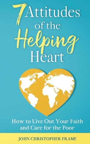 7 Attitudes of the Helping Heart: How to Live Out Your Faith and Care for the Poor by John Christopher Frame 9781954709003