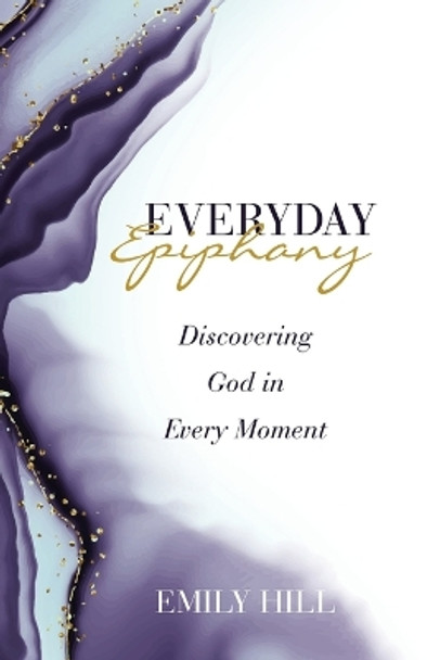 Everyday Epiphany: Discovering God in Every Moment by Emily Hill 9781664293052