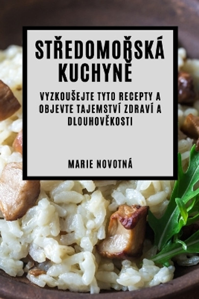 St&#345;edomo&#345;ská kuchyn&#283;: Vyzkousejte tyto recepty a objevte tajemství zdraví a dlouhov&#283;kosti by Marie Novotná 9781783815326