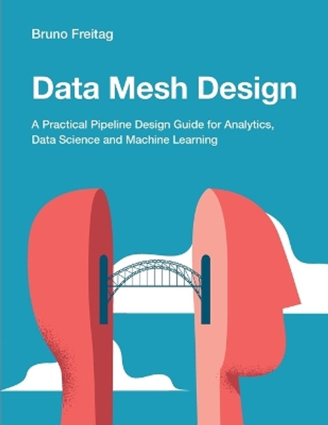 Data Mesh Design: A Practical Pipeline Design Guide for Analytics, Data Science and Machine Learning by Bruno Freitag 9781634622158