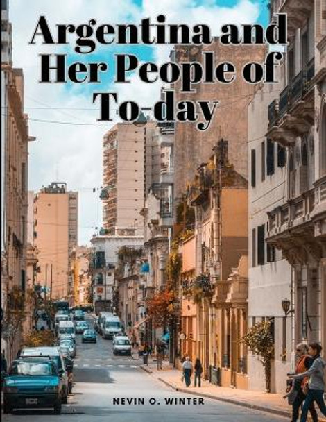 Argentina and Her People of To-day by Nevin O Winter 9781835525036