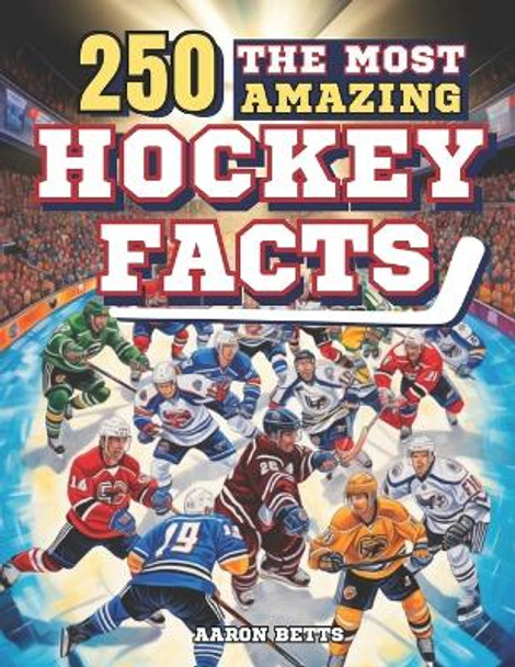 Hockey Books for Kids 8-12: The 250 Most Amazing Hockey Facts for Young Fans: Unveiling the Game's Thrills and Secrets, Legendary Players, Historic Matches, Iconic Goals, Famous Rinks, and More! by Aaron Betts 9798871193952