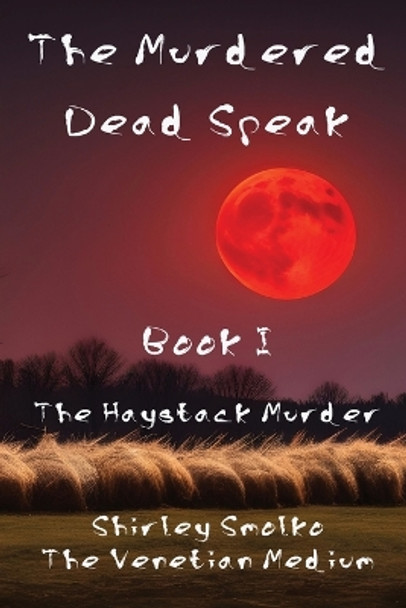 The Murdered Dead Speak: Book I: The Haystack Murder by Shirley Ann Smolko 9781958104071