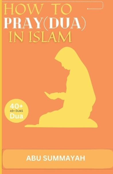 How to Pray (Dua) in Islam: The book Unveiling the divine secret of how to attain Allah's love and get your prayers answered like the pious predecessors. by Abu Summaya 9798859425907