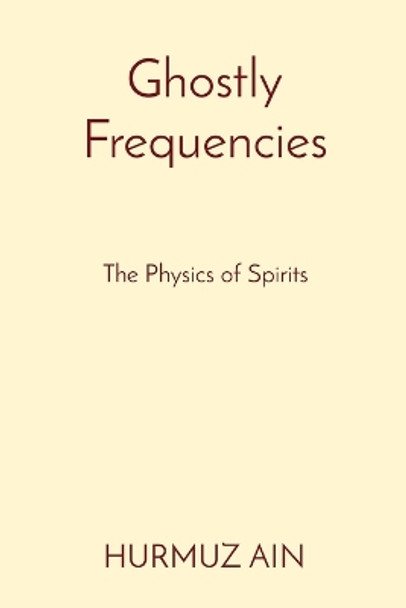 Ghostly Frequencies: The Physics of Spirits by Hurmuz Ain 9788196880880