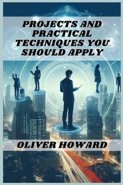 Projects and Practical Techniques You Should Apply: A Comprehensive Guide to Mastering Essential Skills and Executing Successful Projects (2024) by Oliver Howard 9783988318107