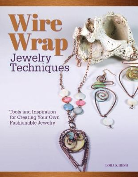 Wire Wrap Jewelry Techniques: Tools and Inspiration for Creating Your Own Fashionable Jewelry by Lora S. Irish