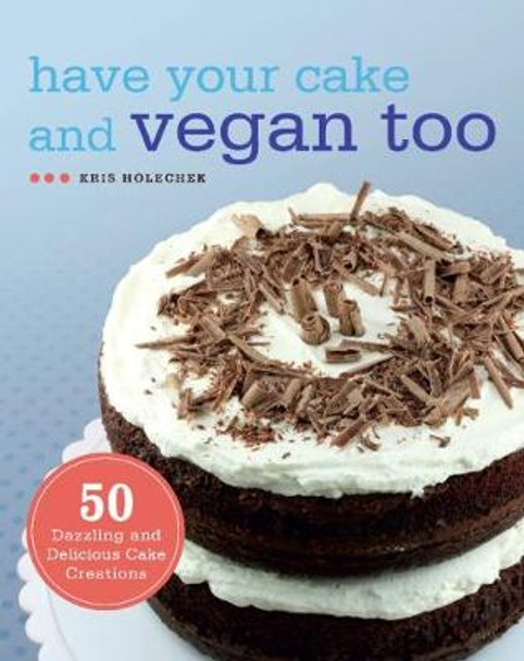 Have Your Cake And Vegan Too: 50 Dazzling and Delicious Cake Creations by Kris Holechek Peters