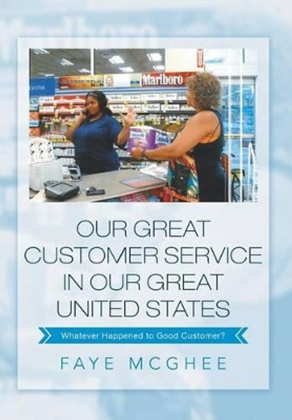 Our Great Customer Service in Our Great United States: Whatever Happened to Good Customer? by Faye McGhee 9781483666891