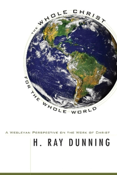 The Whole Christ for the Whole World: A Wesleyan Perspective on the Work of Christ by H Ray Dunning 9781498249362