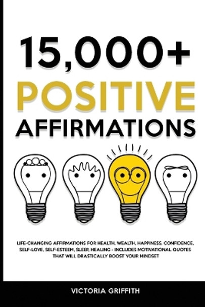 15.000+ Positive Affirmations: Life-Changing Affirmations for Health, Wealth, Happiness, Confidence, Self-Love, Self-Esteem, Sleep, Healing - Includes Motivational Quotes That Will Drastically Boost Your Mindset by Victoria Griffith 9781802944914