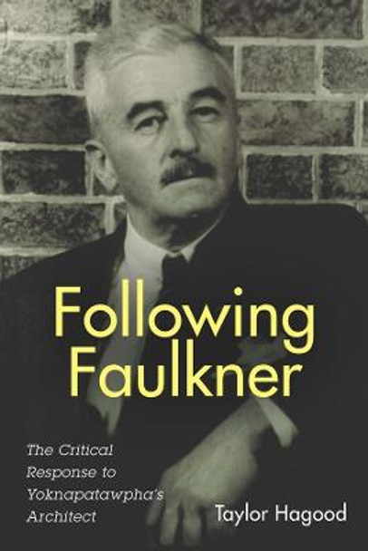 Following Faulkner - The Critical Response to Yoknapatawpha`s Architect by Taylor Hagood