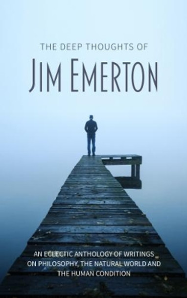 The Deep Thoughts of Jim Emerton: An eclectic anthology of writings on philosophy, the natural world and the human condition. by Jim Emerton 9781861518002