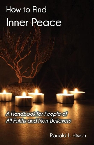 How to Find Inner Peace: A Handbook for People of All Faiths and Non-Believers by Ronald L Hirsch 9781949756302