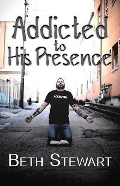 Addicted to His Presence by Beth Stewart 9780990944720