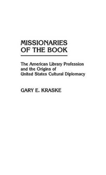 Missionaries of the Book: The American Library Profession and the Origins of United States Cultural Diplomacy by Gary E. Kraske 9780313243516