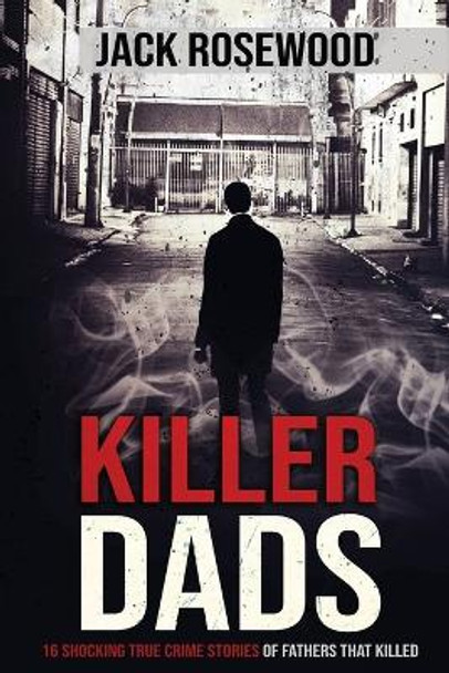 Killer Dads: 16 Shocking True Crime Stories of Fathers That Killed by Jack Rosewood 9781648450792