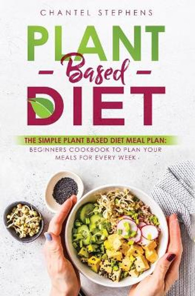 Plant-Based Diet: The Simple Plant Base Diet Meal Plan: Beginners Cookbook to Plan Your Meals for Every Week by Chantel Stephens 9781922320568