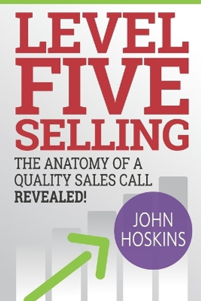 Level Five Selling: The Anatomy Of A Quality Sales Call Revealed by John Hoskins 9781944878054