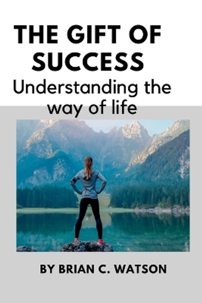 The gift of success: Understanding the way of life by Brian C Watson 9798355343224