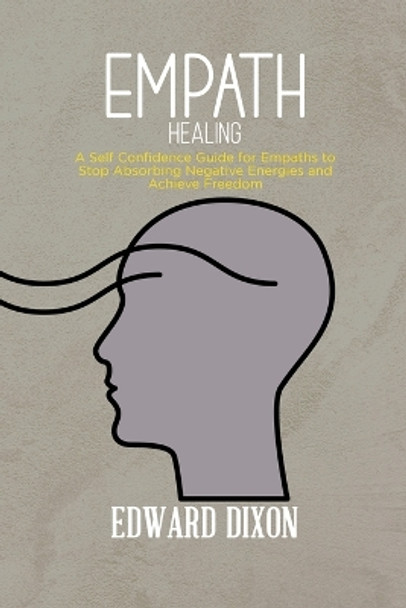 Empath Healing: A Self Confidence Guide for Empaths to Stop Absorbing Negative Energies and Achieve Freedom by Edward Dixon 9781088215975