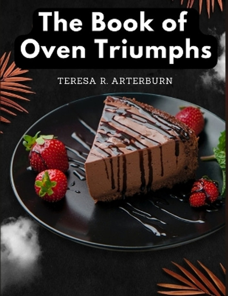 The Book of Oven Triumphs: Cakes and Desserts Recipes by Teresa R Arterburn 9781805477396