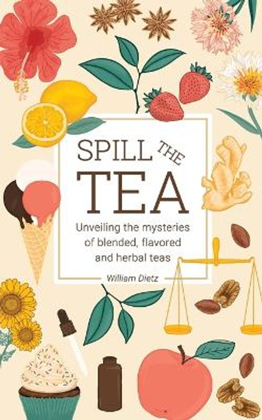 Spill The Tea: Unveiling The Mysteries Of Blended, Flavored, And Herbal Teas by William Dietz 9781738958801