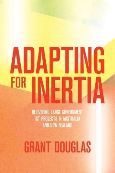 Adapting for Inertia: Delivering Large Government ICT Projects in Australia and New Zealand by Grant Douglas 9781760466091