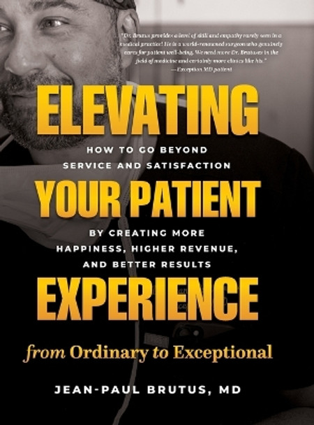 Elevating Your Patient Experience from Ordinary to Exceptional: How to Go Beyond Service and Satisfaction by Creating More Happiness, Higher Revenue, and Better Results by Jean-Paul Brutus 9781777536152