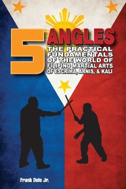 5 Angles: The Practical Fundamentals of the World of Filipino Martial Arts of Escrima, Arnis, & Kali: The Practical Fundamentals of the World of Filipino Martial Arts of Escrima, Arnis, & Kali by Frank Delo 9798985522716