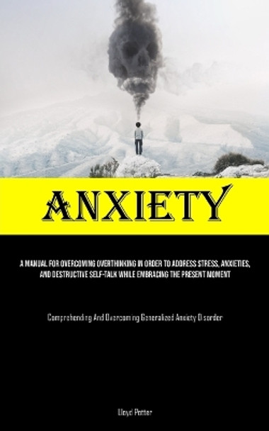 Anxiety: A Manual For Overcoming Overthinking In Order To Address Stress, Anxieties, And Destructive Self-talk While Embracing The Present Moment (Comprehending And Overcoming Generalized Anxiety Disorder) by Lloyd Potter 9781835732175