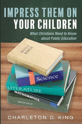Impress Them on Your Children: What Christians Need to Know about Public Education by Charleton D King 9798385203383
