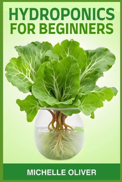 Hydroponics for Beginners: A Step-by-Step Guide to Growing Plants Without Soil (2024) by Michelle Oliver 9783988316974