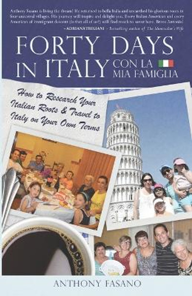 Forty Days in Italy Con La Mia Famiglia: How to Research Your Italian Roots & Travel to Italy on Your Own Terms by Anthony Fasano 9780998998756