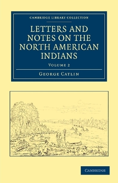 Letters and Notes on the Manners, Customs, and Condition of the North American Indians by George Catlin 9781108033183