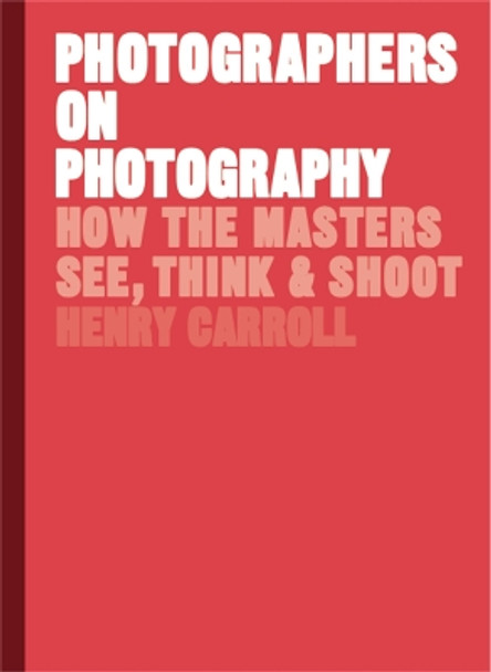 Photographers on Photography: How the Masters See, Think and Shoot by Henry Carroll 9781786273185